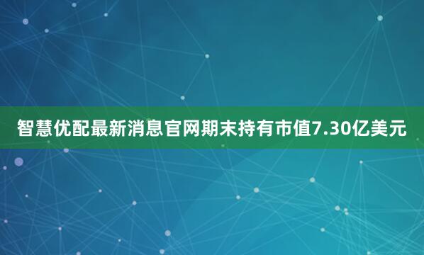 智慧优配最新消息官网期末持有市值7.30亿美元