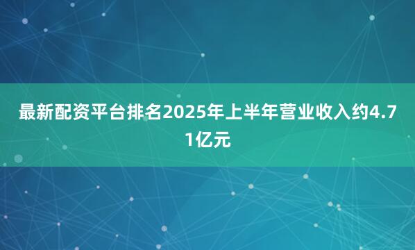 最新配资平台排名2025年上半年营业收入约4.71亿元