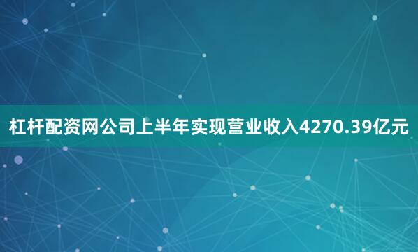 杠杆配资网公司上半年实现营业收入4270.39亿元