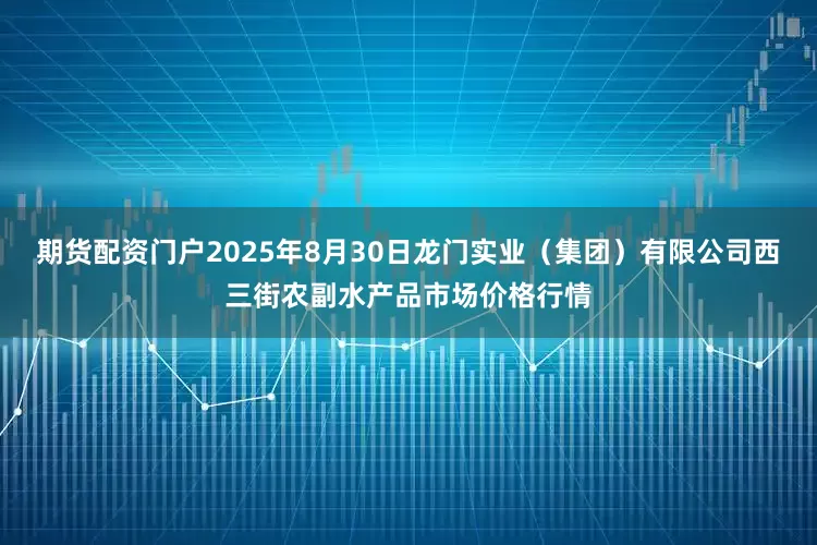 期货配资门户2025年8月30日龙门实业（集团）有限公司西三街农副水产品市场价格行情