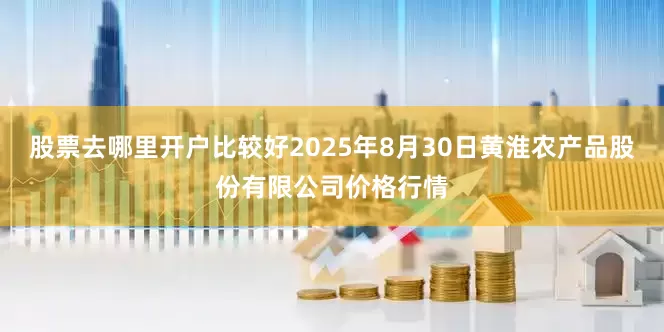 股票去哪里开户比较好2025年8月30日黄淮农产品股份有限公司价格行情