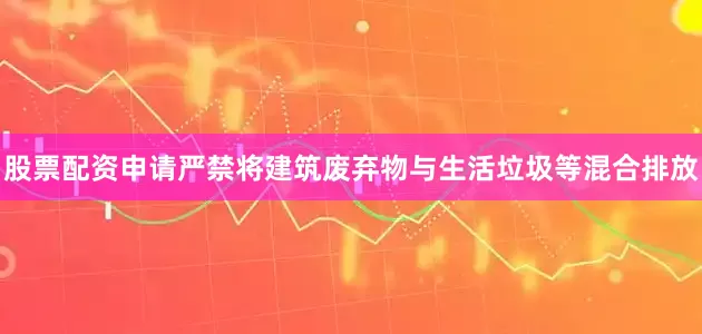 股票配资申请严禁将建筑废弃物与生活垃圾等混合排放