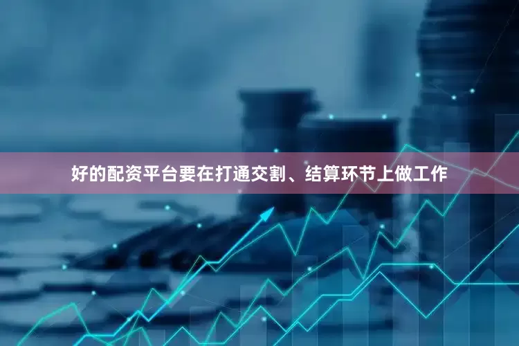 好的配资平台要在打通交割、结算环节上做工作