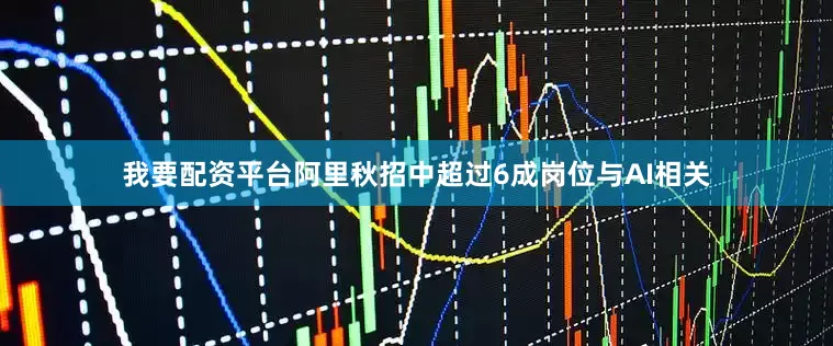 我要配资平台阿里秋招中超过6成岗位与AI相关