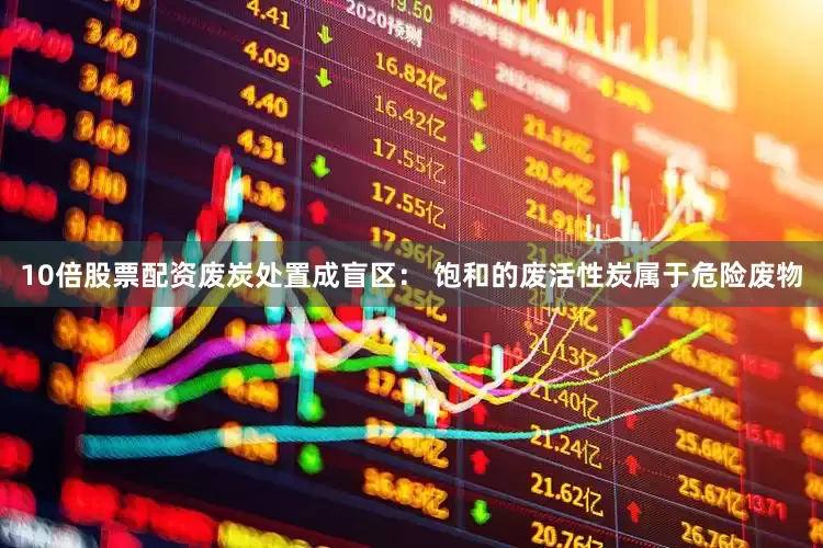 10倍股票配资废炭处置成盲区： 饱和的废活性炭属于危险废物