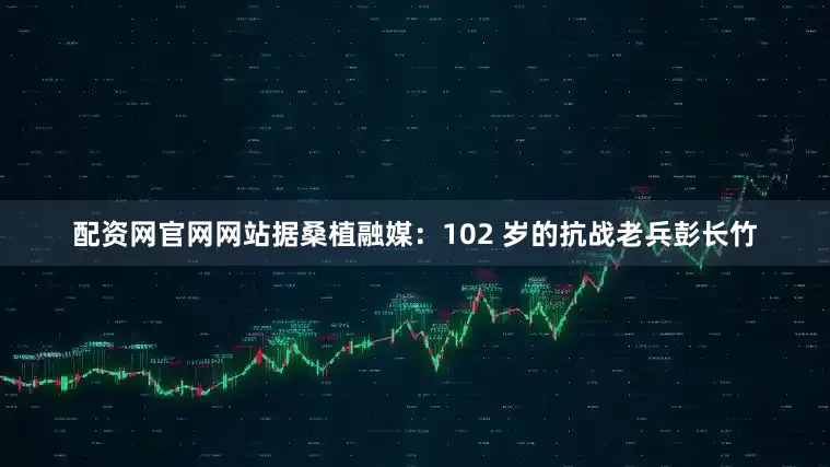 配资网官网网站据桑植融媒：102 岁的抗战老兵彭长竹