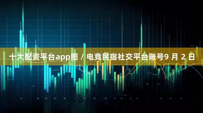 十大配资平台app图 / 电竞民宿社交平台账号9 月 2 日