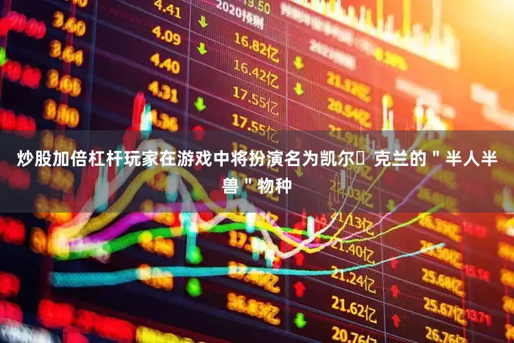 炒股加倍杠杆玩家在游戏中将扮演名为凯尔・克兰的＂半人半兽＂物种