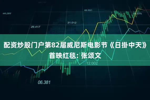 配资炒股门户第82届威尼斯电影节《日掛中天》首映红毯: 张颂文