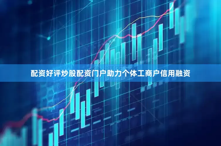 配资好评炒股配资门户助力个体工商户信用融资