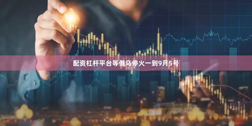 配资杠杆平台等俄乌停火一到9月5号