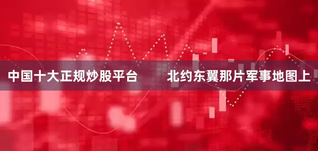 中国十大正规炒股平台        北约东翼那片军事地图上