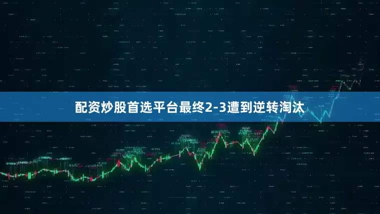 配资炒股首选平台最终2-3遭到逆转淘汰