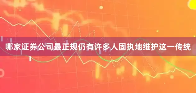 哪家证券公司最正规仍有许多人固执地维护这一传统