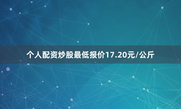个人配资炒股最低报价17.20元/公斤