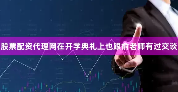股票配资代理网在开学典礼上也跟俞老师有过交谈