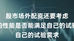 股市场外配资还要考虑设备的性能是否能满足自己的试验需求