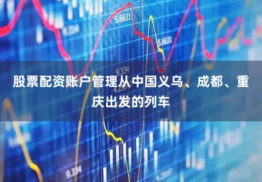 股票配资账户管理从中国义乌、成都、重庆出发的列车