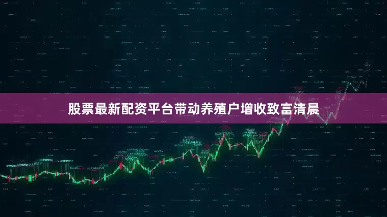 股票最新配资平台带动养殖户增收致富清晨