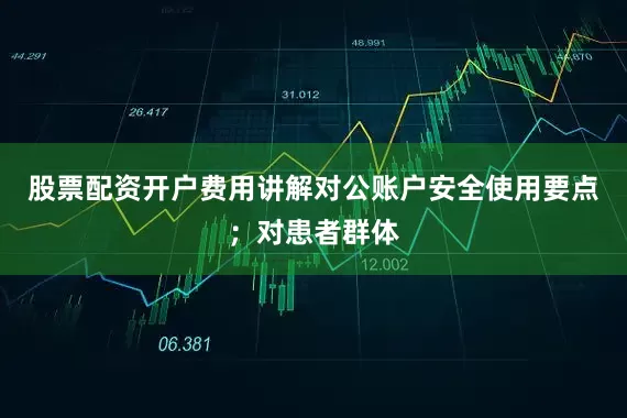 股票配资开户费用讲解对公账户安全使用要点；对患者群体