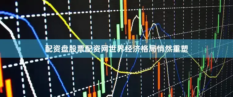 配资盘股票配资网世界经济格局悄然重塑