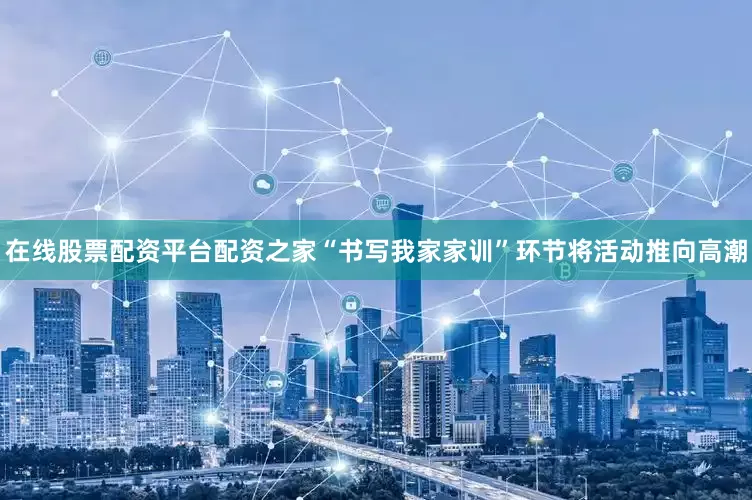 在线股票配资平台配资之家　　“书写我家家训”环节将活动推向高潮