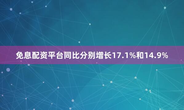 免息配资平台同比分别增长17.1%和14.9%
