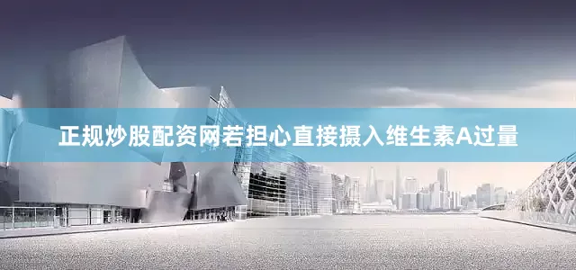 正规炒股配资网若担心直接摄入维生素A过量