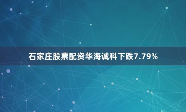 石家庄股票配资华海诚科下跌7.79%