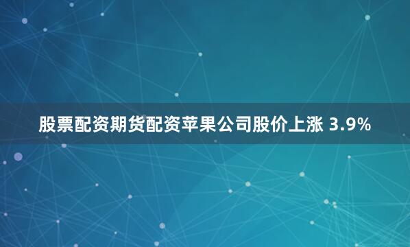 股票配资期货配资　　苹果公司股价上涨 3.9%