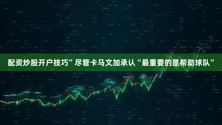 配资炒股开户技巧”尽管卡马文加承认“最重要的是帮助球队”