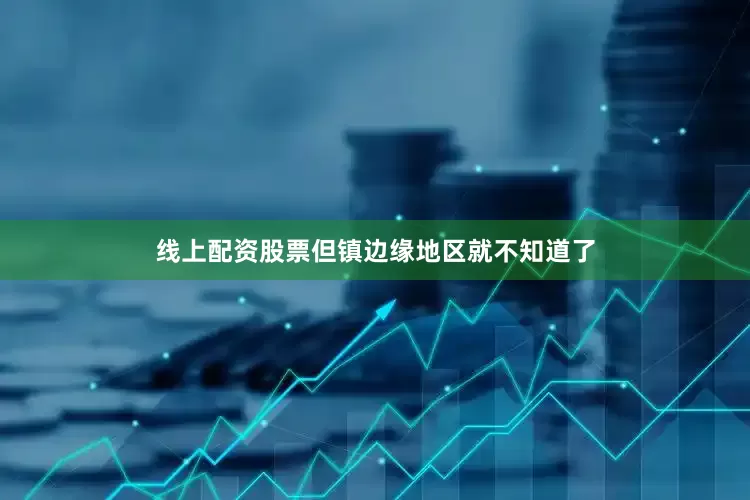 线上配资股票但镇边缘地区就不知道了