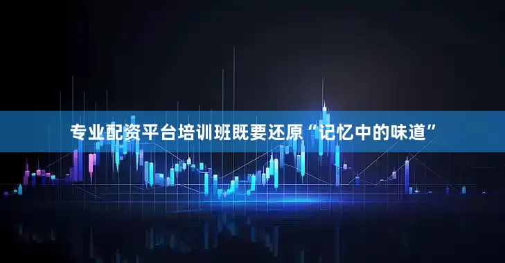 专业配资平台培训班既要还原“记忆中的味道”